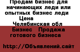 Продам бизнес для начинающих леди или опытных бизнес леди › Цена ­ 250 000 - Челябинская обл. Бизнес » Продажа готового бизнеса   